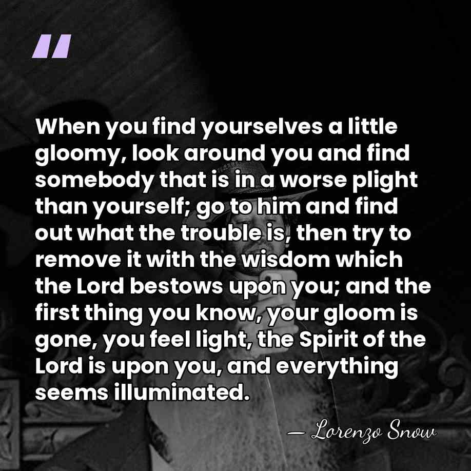 When you find yourselves a little gloomy, look around you and find&hellip; - Lorenzo Snow