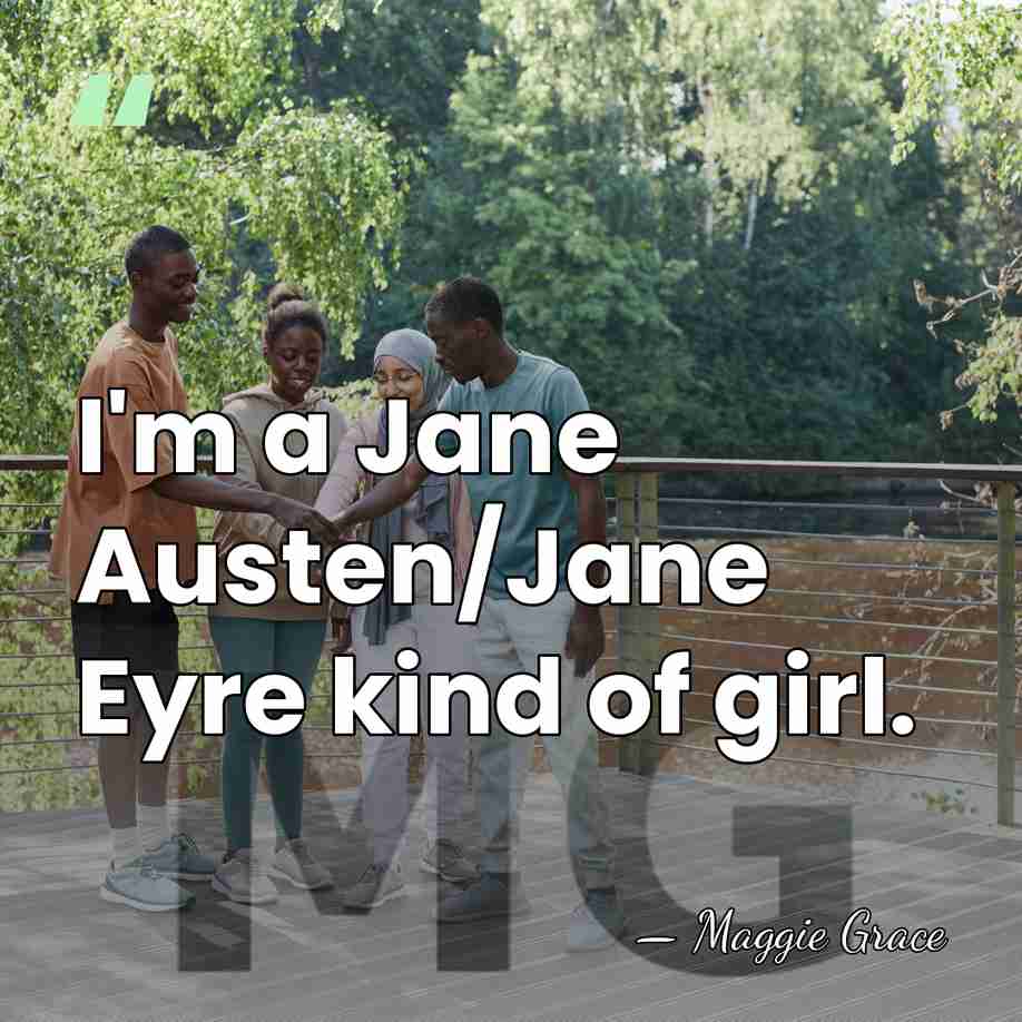 I'm a Jane Austen/Jane Eyre kind of girl. - Maggie Grace