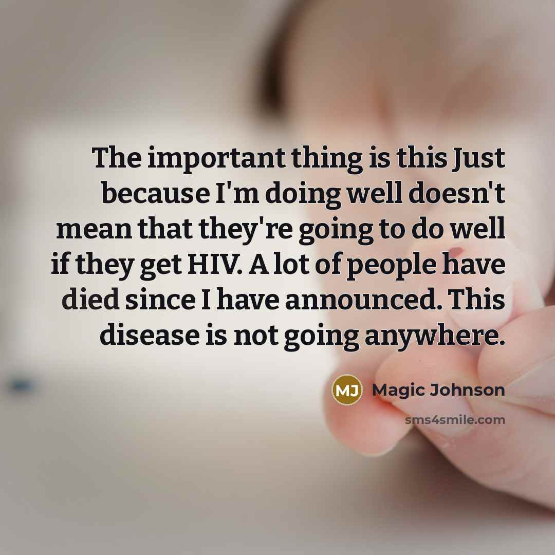 “The important thing is this Just because I'm doing well doesn't mean that they're going to do well if they get HIV. A lot of people have died since I have announced. This disease is not going anywhere.” quote by Magic Johnson