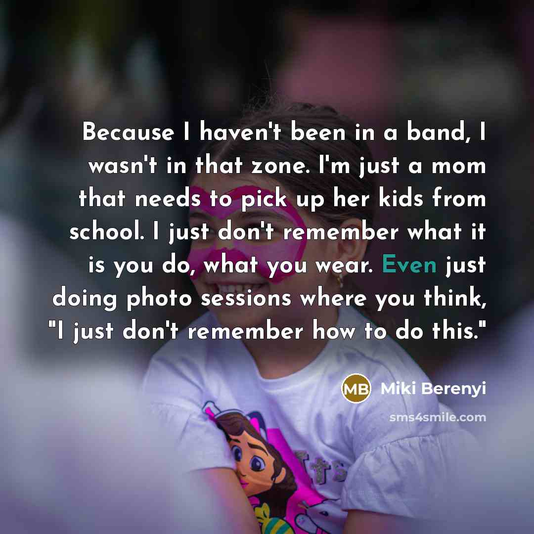 “Because I haven't been in a band, I wasn't in that zone. I'm just a mom that needs to pick up her kids from school. I just don't remember what it is you do, what you wear. Even just doing photo sessions where you think, "I just don't remember how to do this."” quote by Miki Berenyi