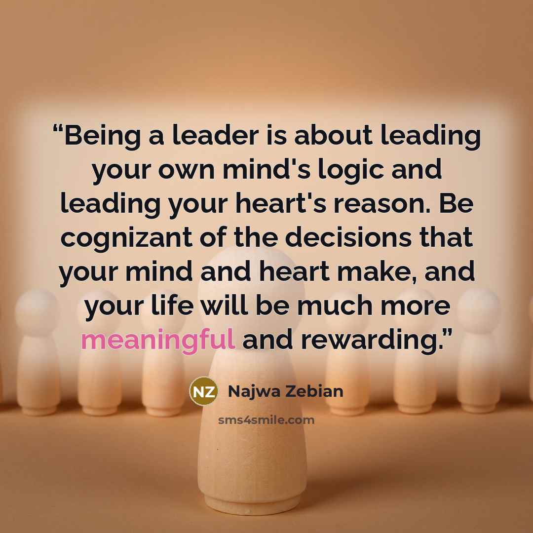 “Being a leader is about leading your own mind's logic and leading your heart's reason. Be cognizant of the decisions that your mind and heart make, and your life will be much more meaningful and rewarding.” quote by Najwa Zebian