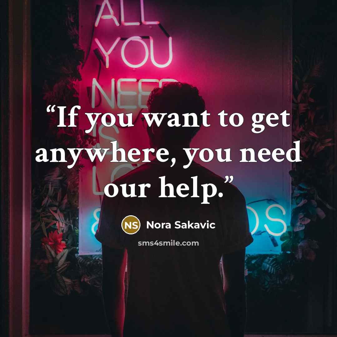 “If you want to get anywhere, you need our help.” quote by Nora Sakavic