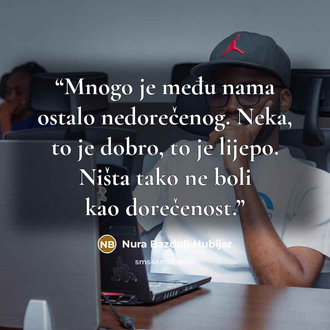 “Mnogo je među nama ostalo nedorečenog. Neka, to je dobro, to je lijepo. Ništa tako ne boli kao dorečenost.” quote by Nura Bazdulj-Hubijar