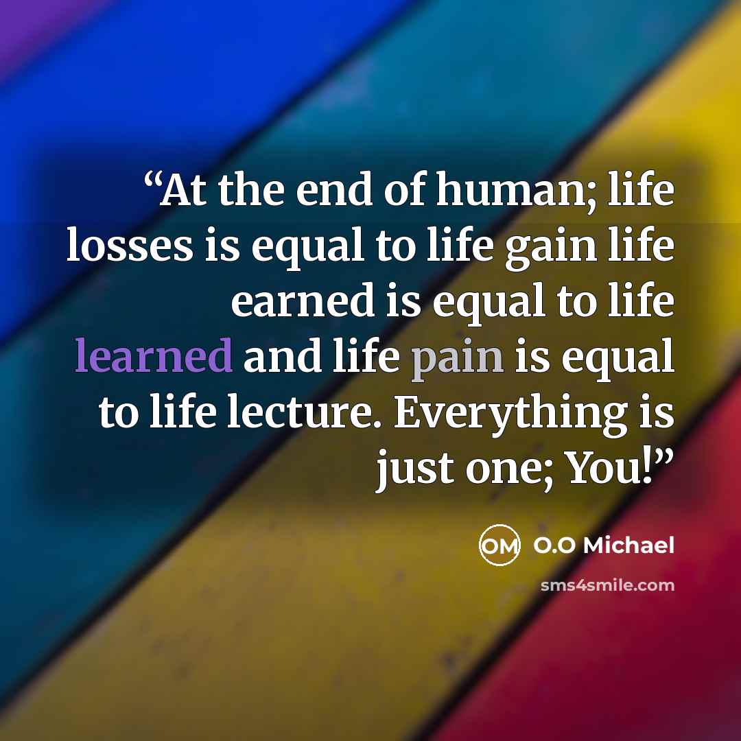 “At the end of human; life losses is equal to life gain life earned is equal to life learned and life pain is equal to life lecture. Everything is just one; You!” quote by O.O Michael