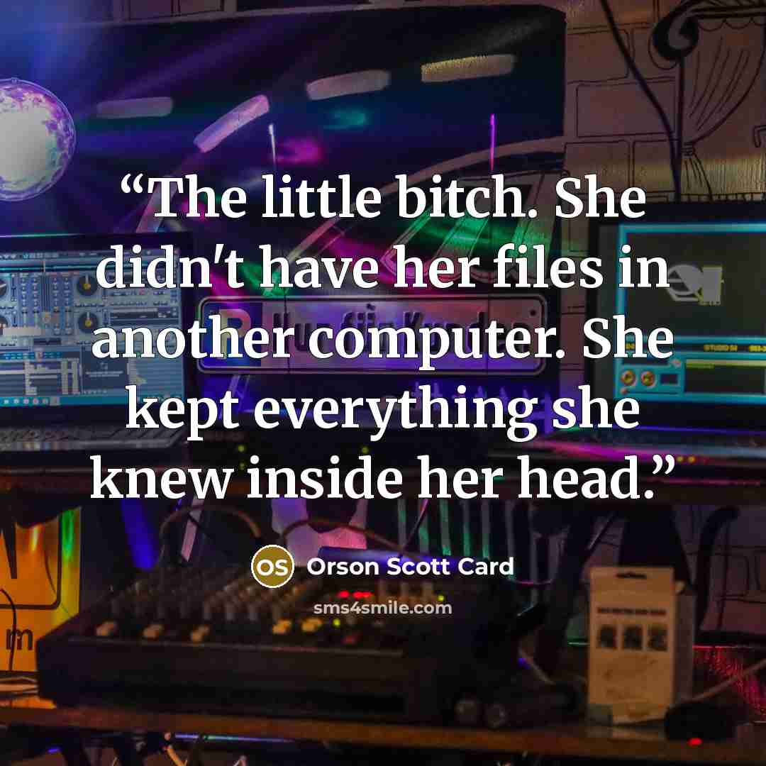 “The little bitch. She didn't have her files in another computer. She kept everything she knew inside her head.” quote by Orson Scott Card