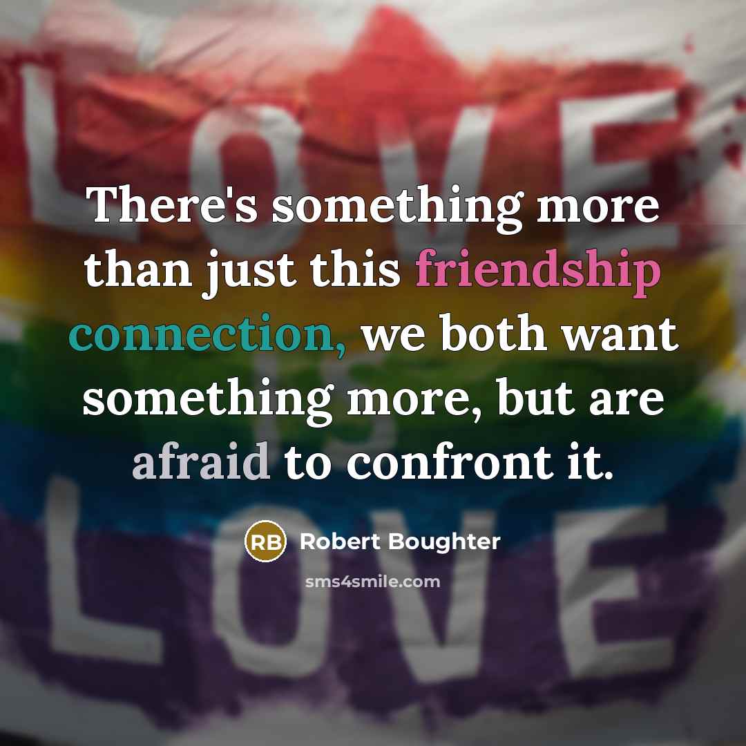 “There's something more than just this friendship connection, we both want something more, but are afraid to confront it.” quote by Robert Boughter