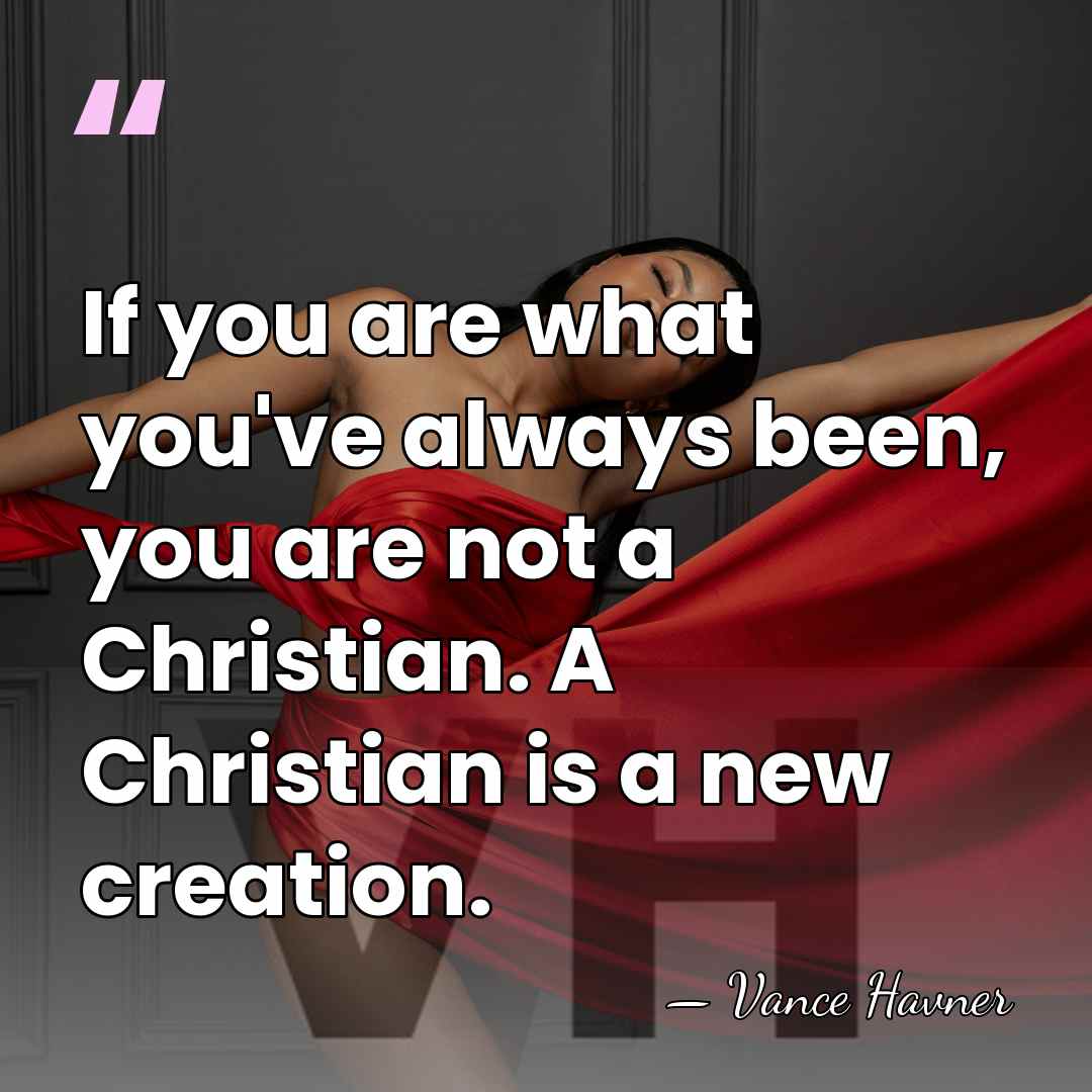 If you are what you've always been, you are not a Christian.&hellip; - Vance Havner