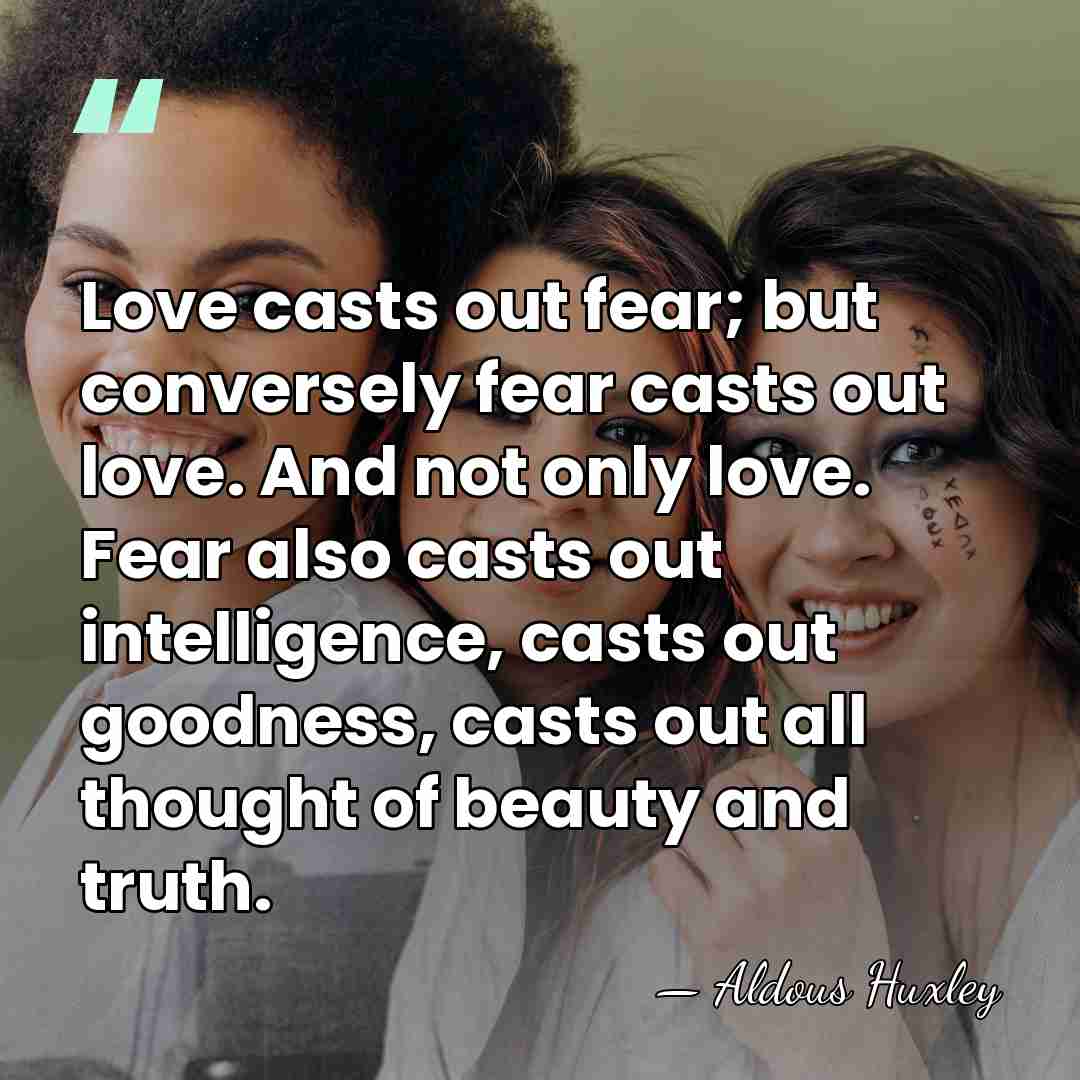 Love casts out fear; but conversely fear casts out love. And not&hellip; - Aldous Huxley