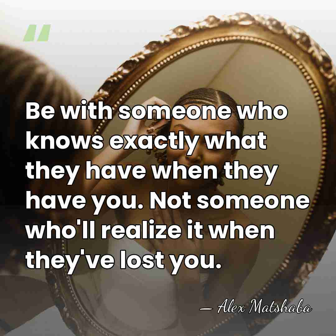 Be with someone who knows exactly what they have when they have&hellip; - Alex Matshaba