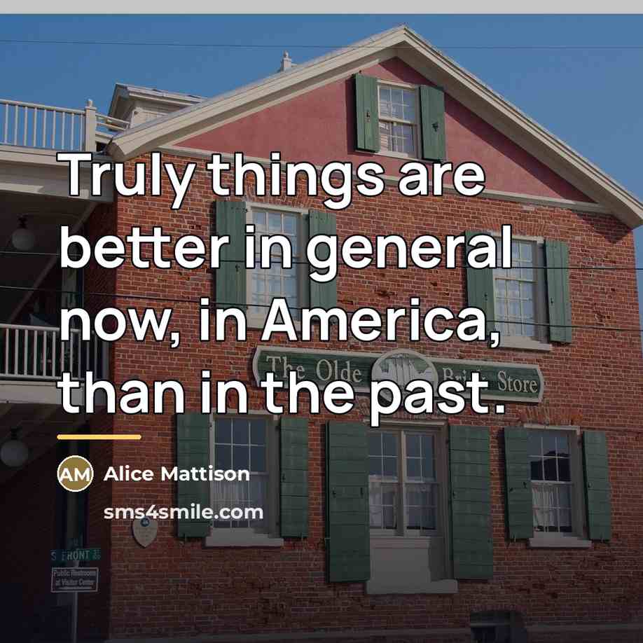 “Truly things are better in general now, in America, than…” quote by Alice Mattison