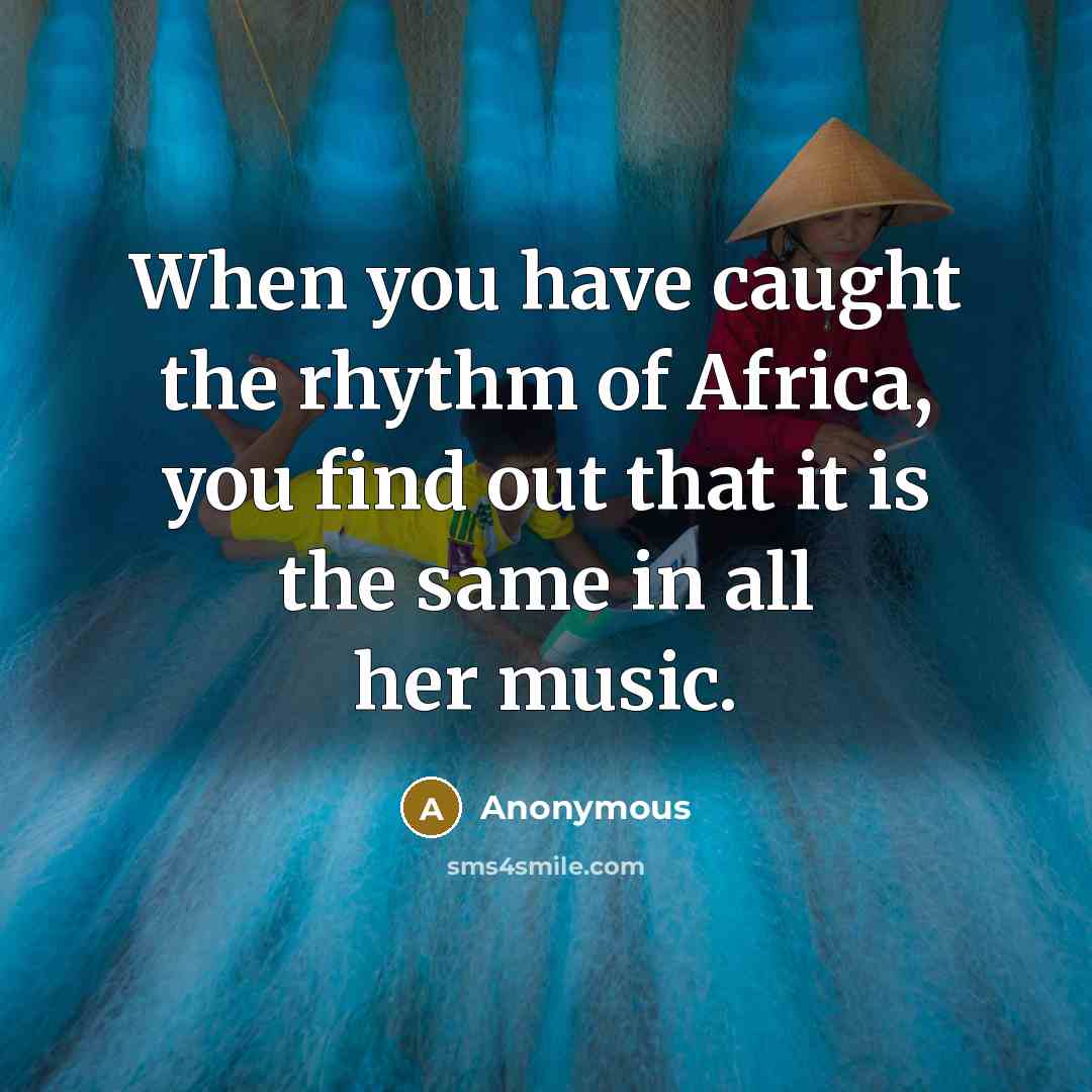 “When you have caught the rhythm of Africa, you find out that it is the same in all her music.” quote by Anonymous