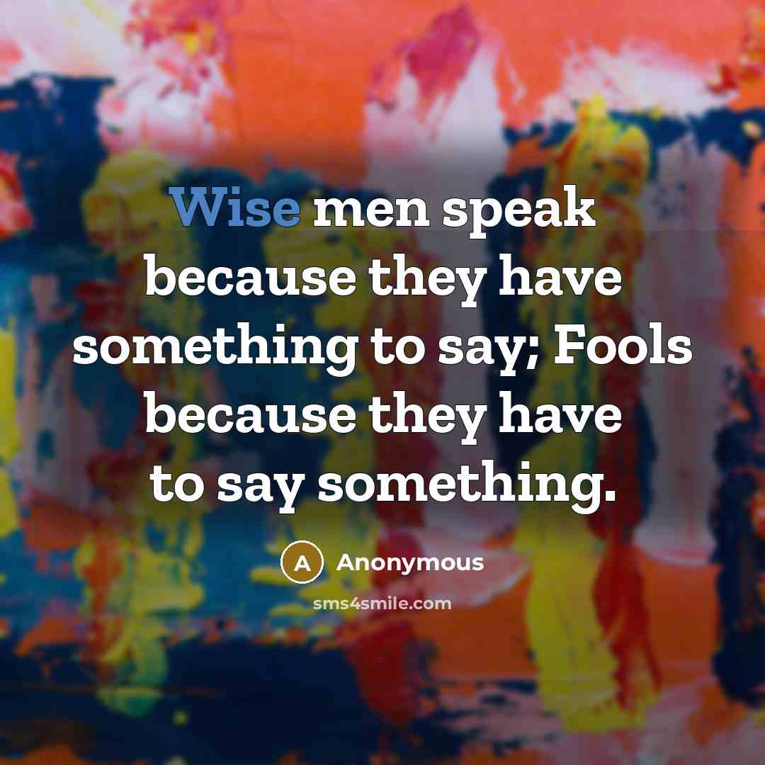 “Wise men speak because they have something to say; Fools because they have to say something.” quote by Anonymous