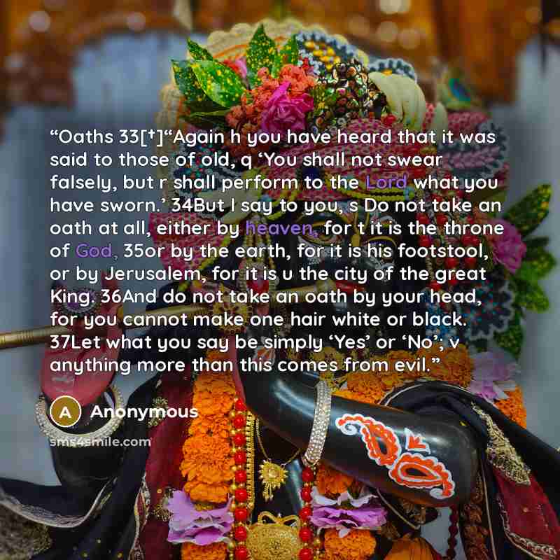 “Oaths 33[†]“Again h you have heard that it was said to those of old, q ‘You shall not swear falsely, but r shall perform to the Lord what you have sworn.’ 34But I say to you, s Do not take an oath at all, either by heaven, for t it is the throne of God, 35or by the earth, for it is his footstool…” quote by Anonymous