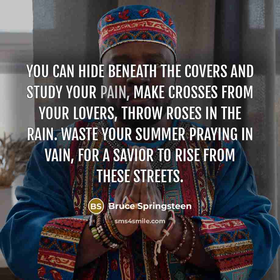 “You can hide beneath the covers and study your pain,…” quote by Bruce Springsteen
