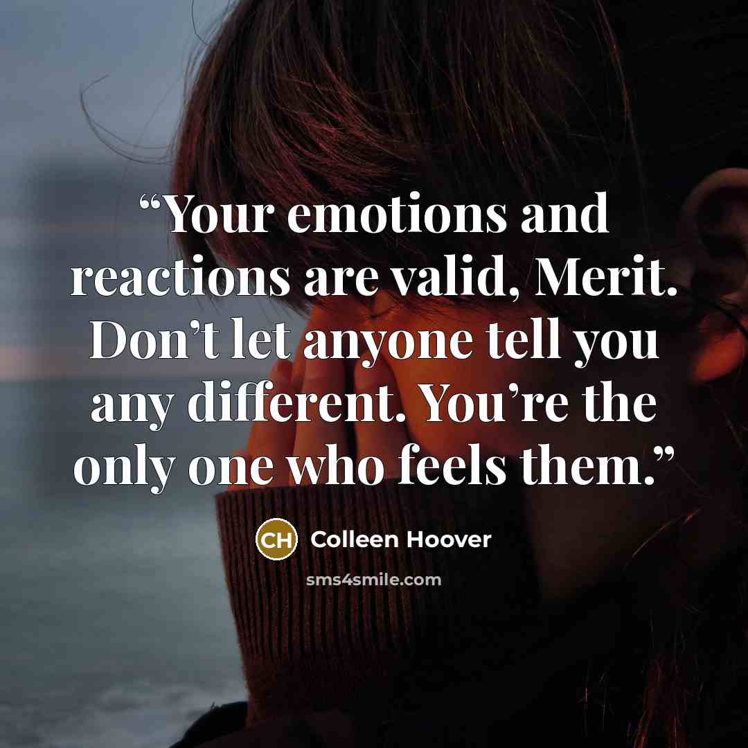 “Your emotions and reactions are valid, Merit. Don’t let anyone tell you any different. You’re the only one who feels them.” quote by Colleen Hoover
