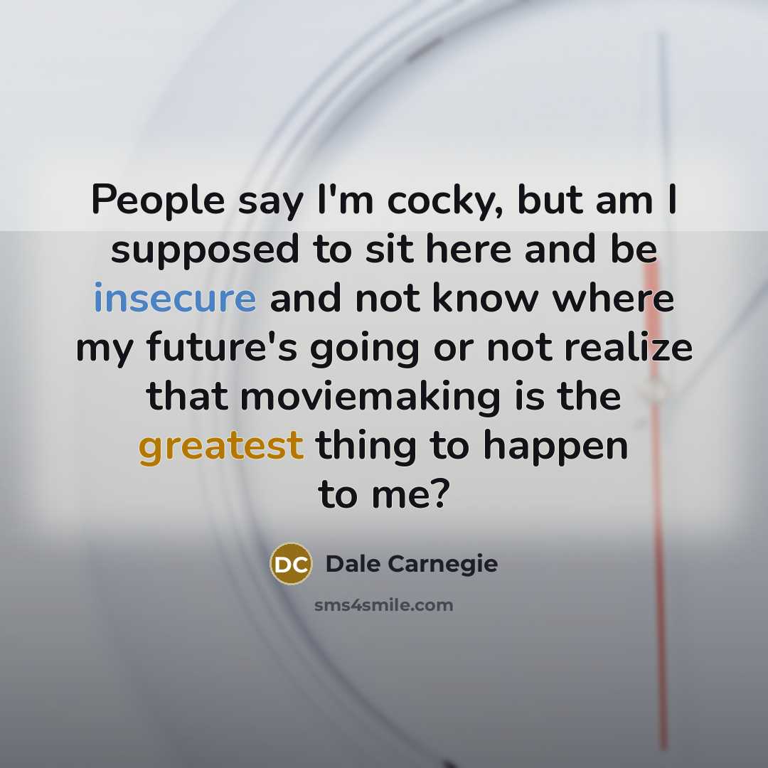 “People say I'm cocky, but am I supposed to sit here and be insecure and not know where my future's going or not realize that moviemaking is the greatest thing to happen to me?” quote by Dale Carnegie