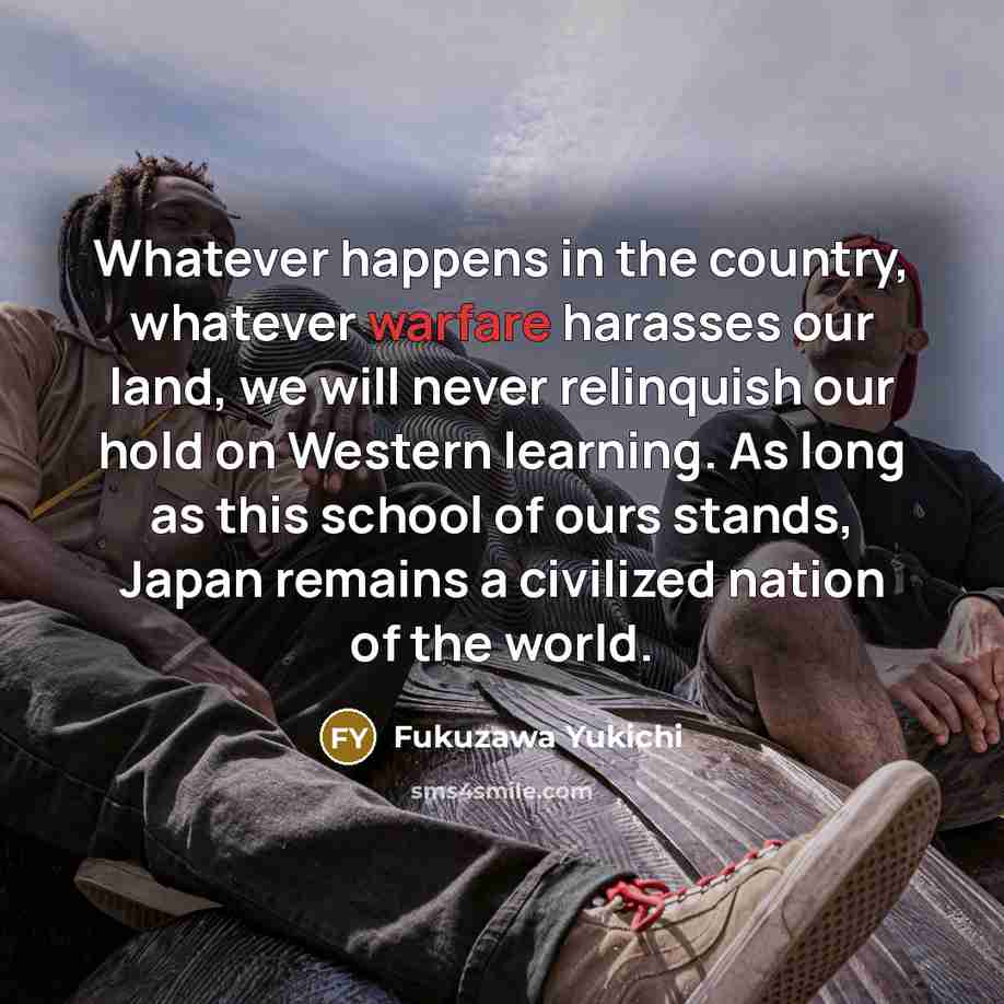 “Whatever happens in the country, whatever warfare harasses our land,…” quote by Fukuzawa Yukichi