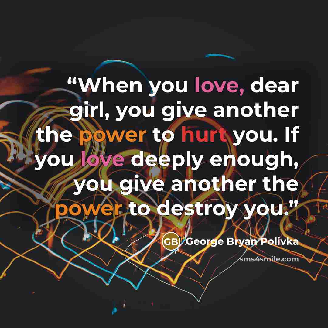 “When you love, dear girl, you give another the power to hurt you. If you love deeply enough, you give another the power to destroy you.” quote by George Bryan Polivka