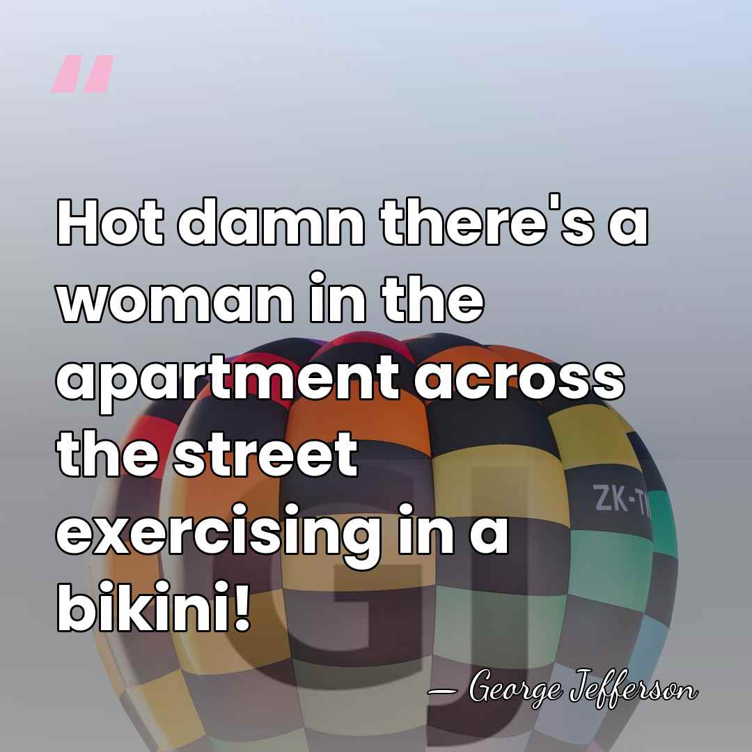 Hot damn there's a woman in the apartment across the street exercising&hellip; - George Jefferson