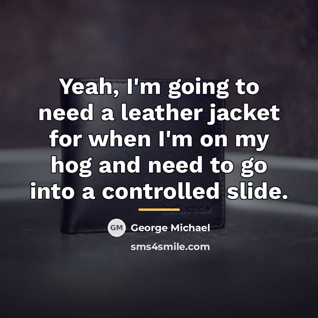 “Yeah, I'm going to need a leather jacket for when…” quote by George Michael