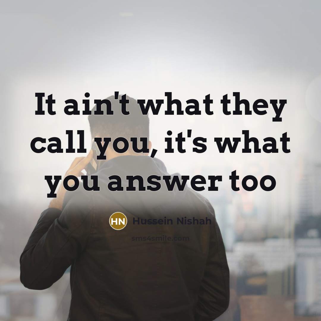 “It ain't what they call you, it's what you answer too” quote by Hussein Nishah