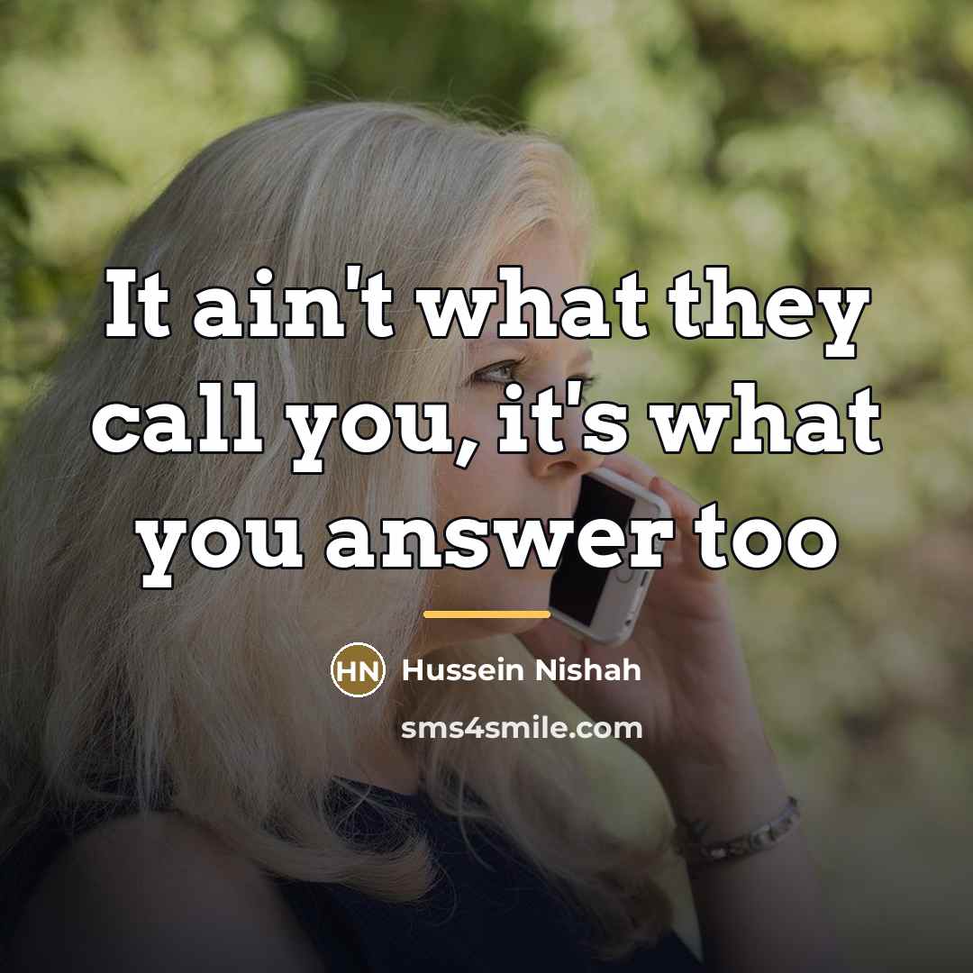 “It ain't what they call you, it's what you answer…” quote by Hussein Nishah