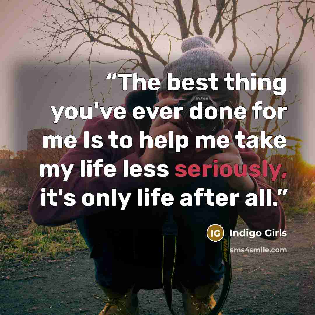 “The best thing you've ever done for me Is to help me take my life less seriously, it's only life after all.” quote by Indigo Girls