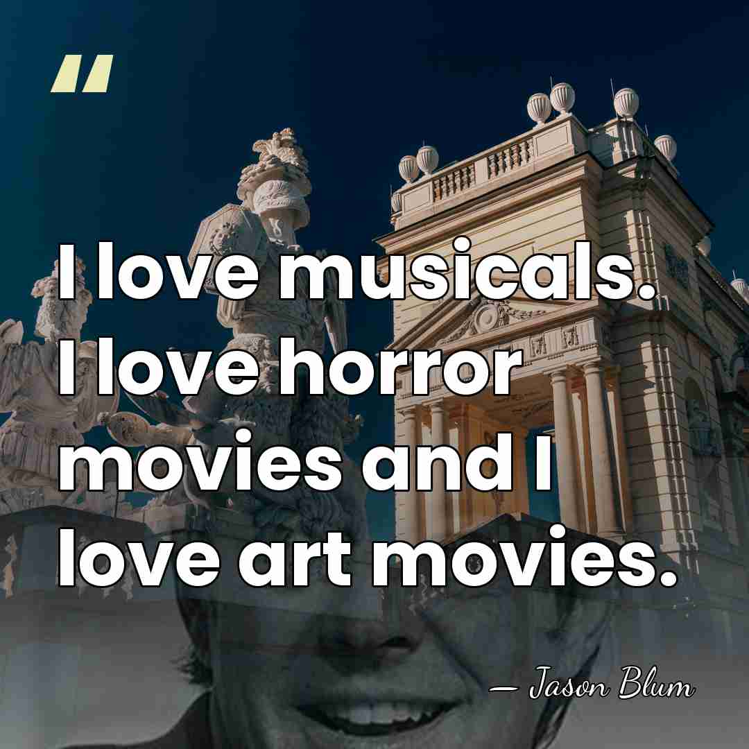 I love musicals. I love horror movies and I love art movies. - Jason Blum