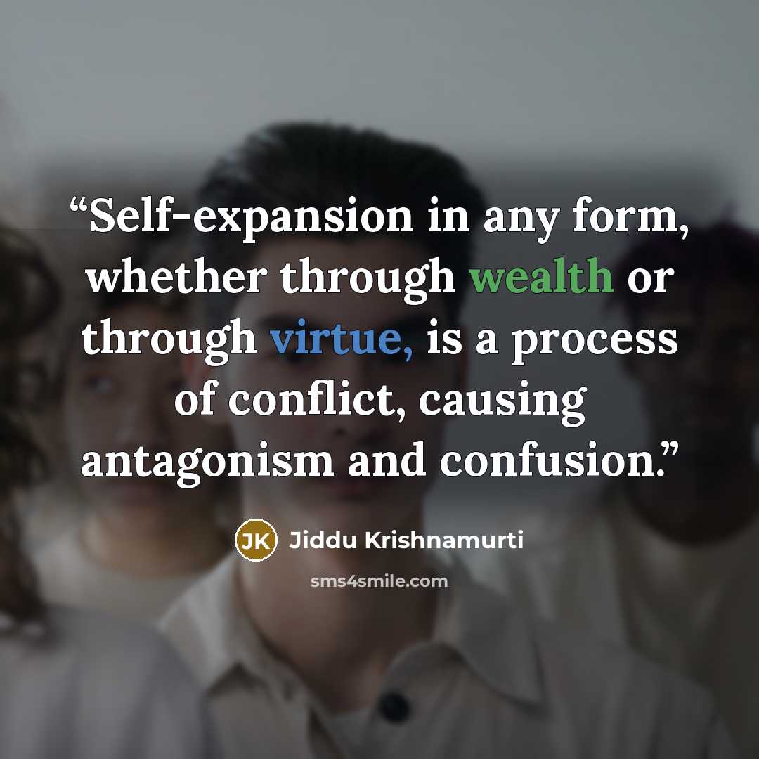 “Self-expansion in any form, whether through wealth or through virtue, is a process of conflict, causing antagonism and confusion.” quote by Jiddu Krishnamurti