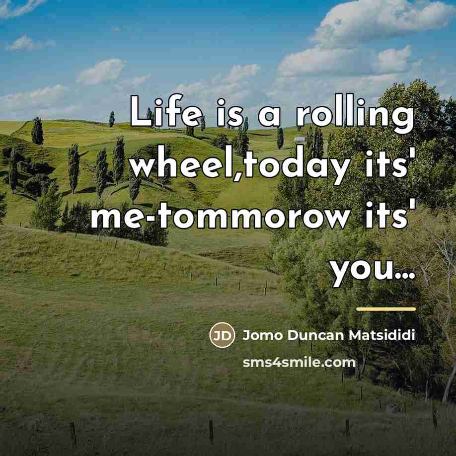 “Life is a rolling wheel,today its' me-tommorow its' you...…” quote by Jomo Duncan Matsididi