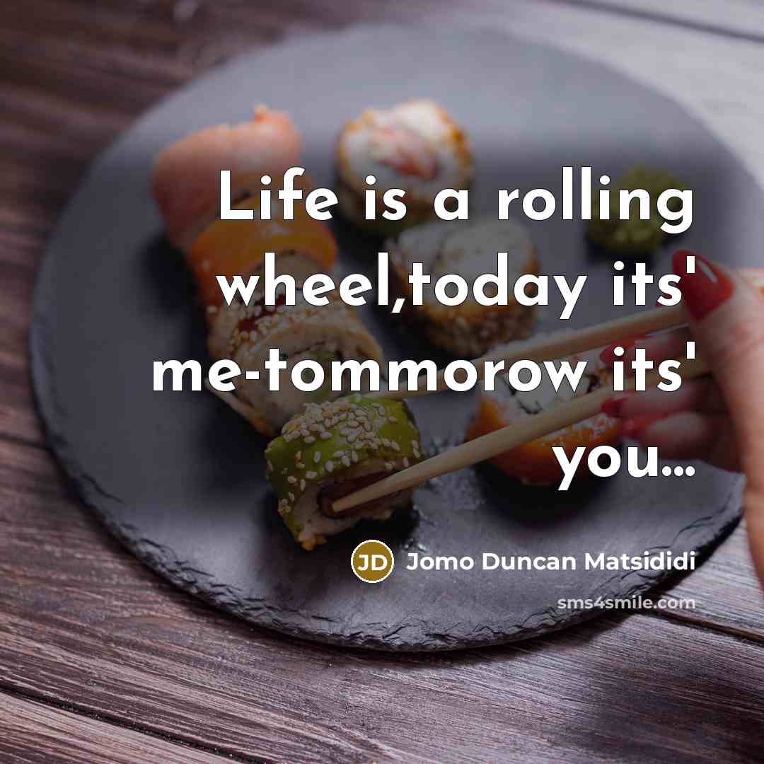 “Life is a rolling wheel,today its' me-tommorow its' you...” quote by Jomo Duncan Matsididi