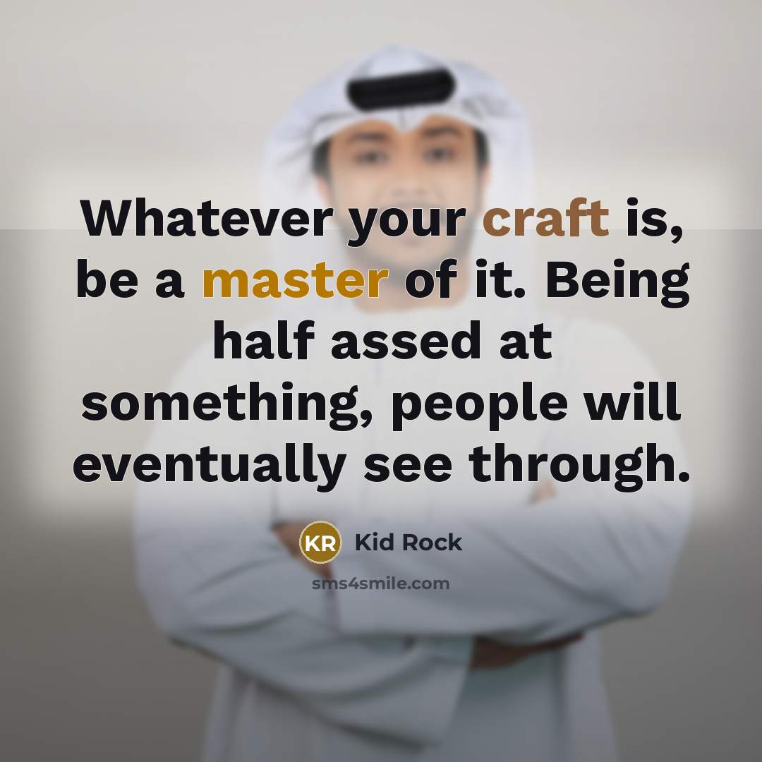 “Whatever your craft is, be a master of it. Being half assed at something, people will eventually see through.” quote by Kid Rock