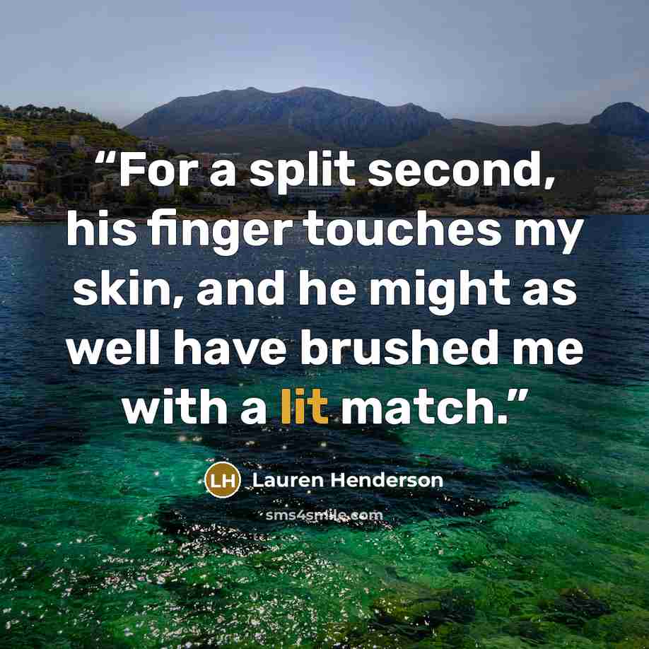 “For a split second, his finger touches my skin, and he might as well have brushed me with a lit match.” quote by Lauren Henderson