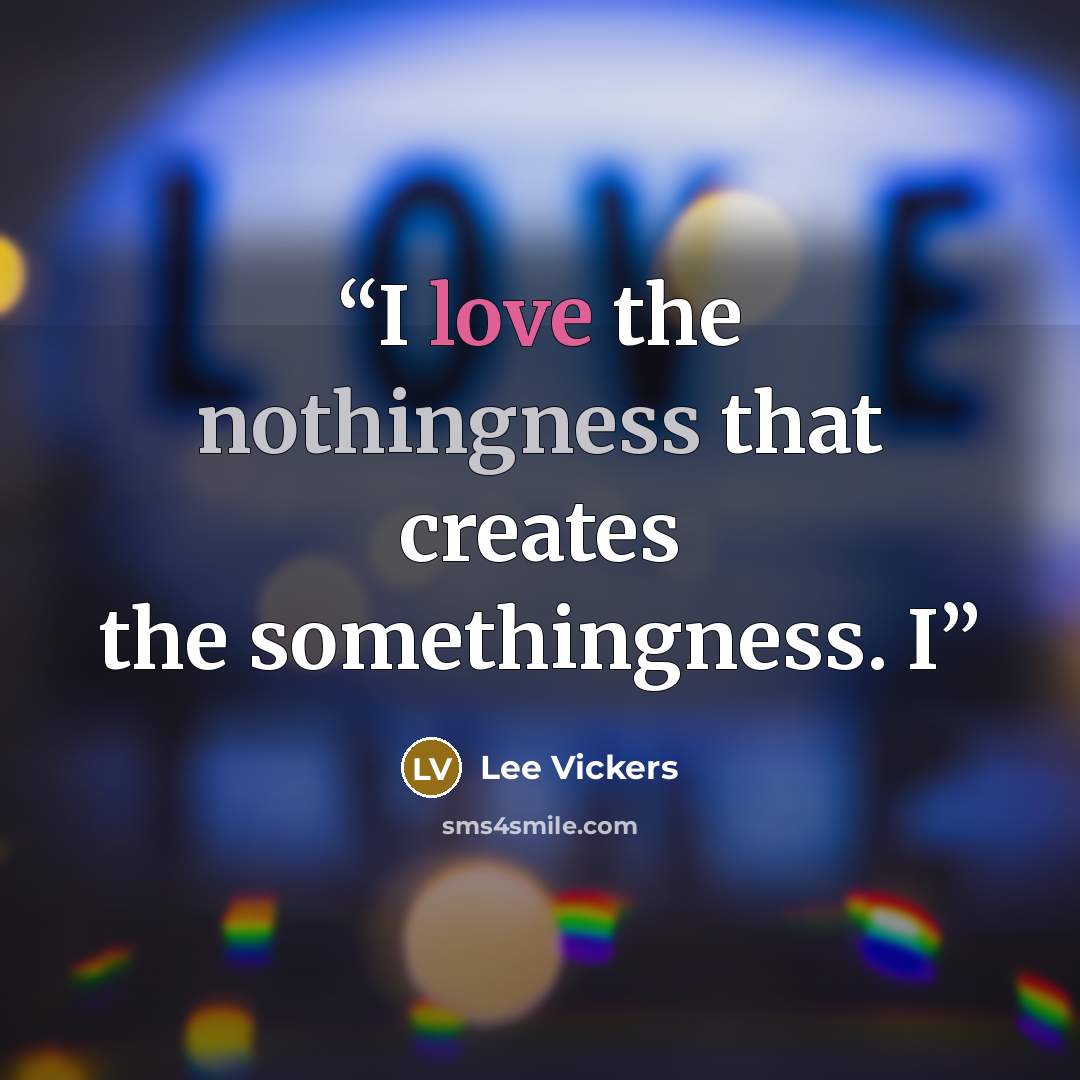“I love the nothingness that creates the somethingness. I” quote by Lee Vickers