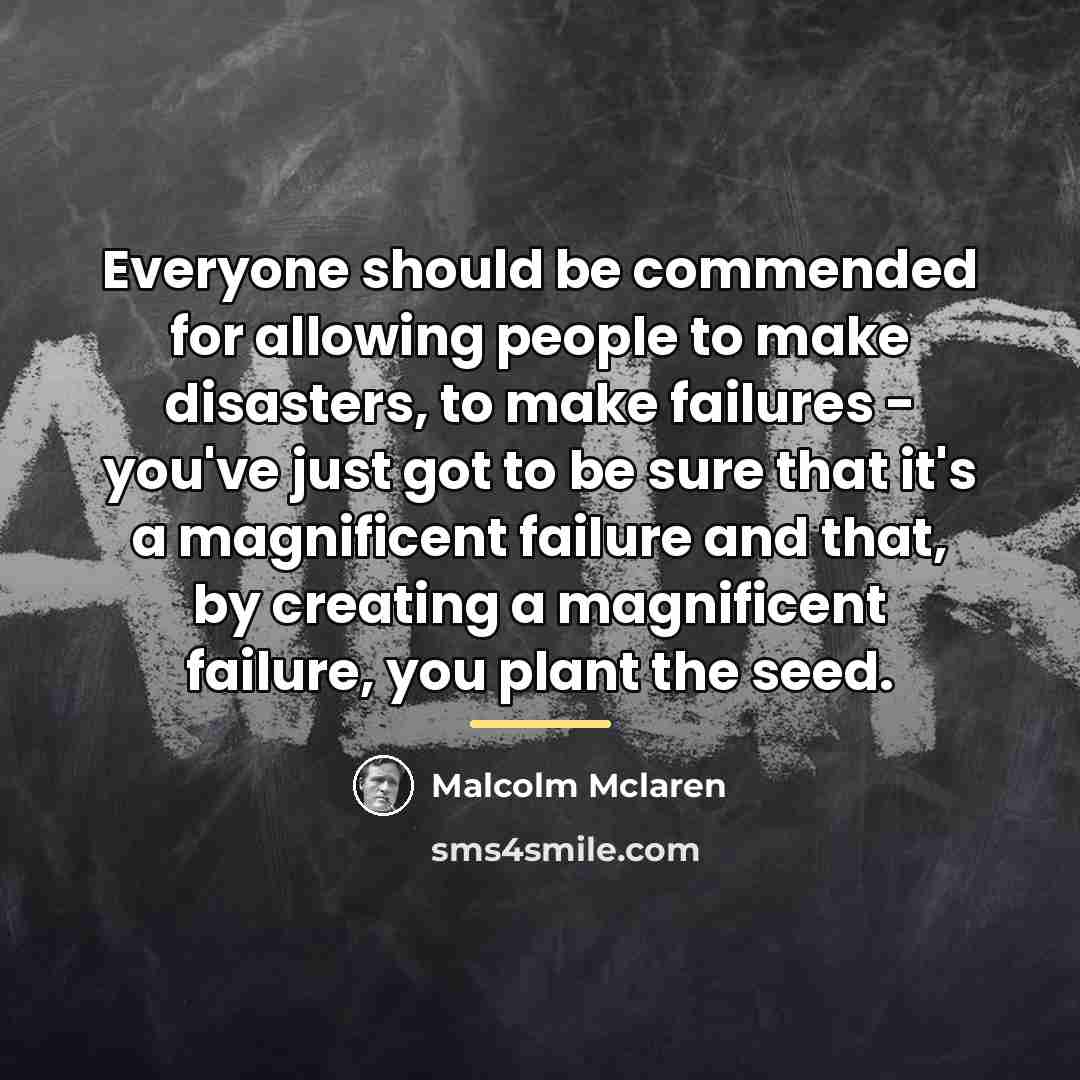 “Everyone should be commended for allowing people to make disasters,…” quote by Malcolm Mclaren
