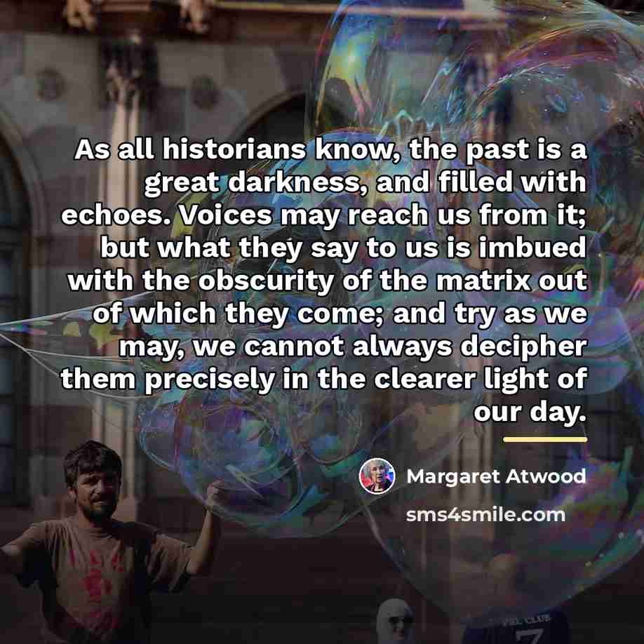 “As all historians know, the past is a great darkness,…” quote by Margaret Atwood