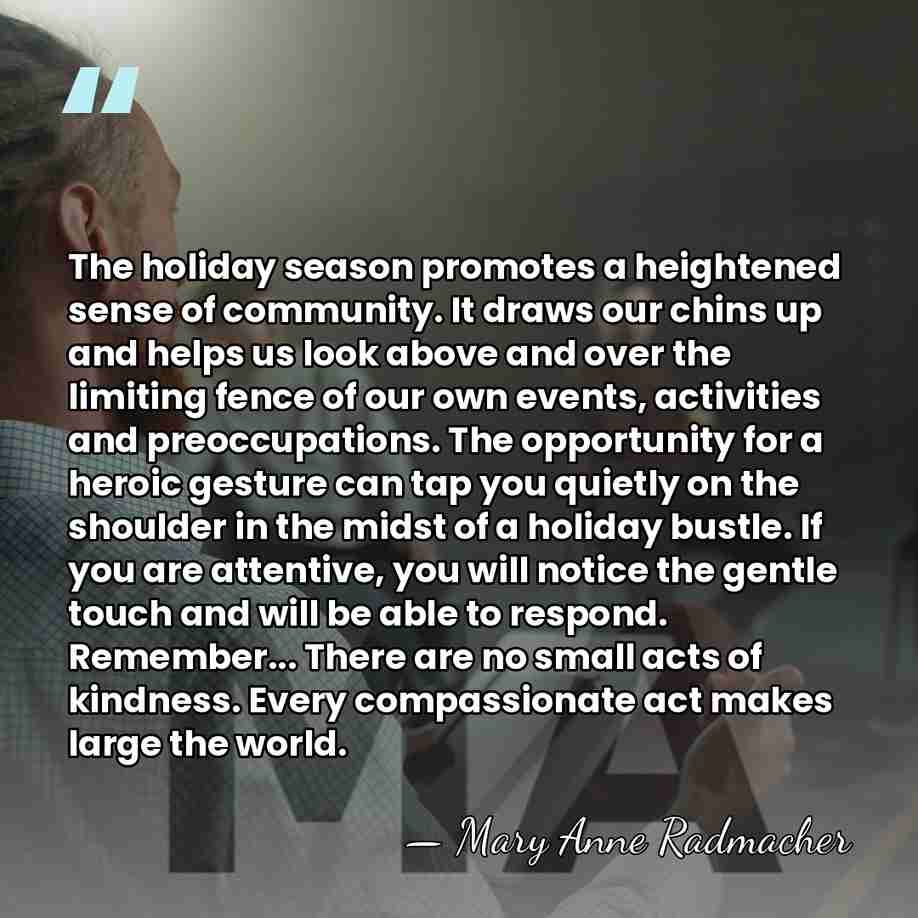 The holiday season promotes a heightened sense of community. It draws our&hellip; - Mary Anne Radmacher