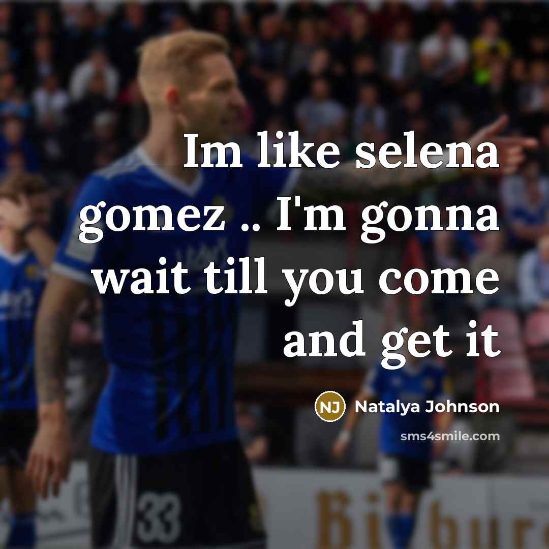 “Im like selena gomez .. I'm gonna wait till you come and get it” quote by Natalya Johnson