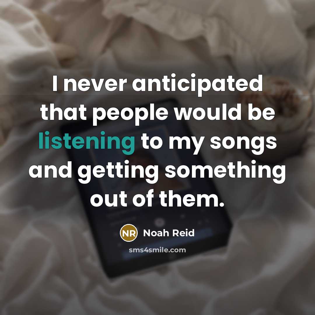 “I never anticipated that people would be listening to my songs and getting something out of them.” quote by Noah Reid