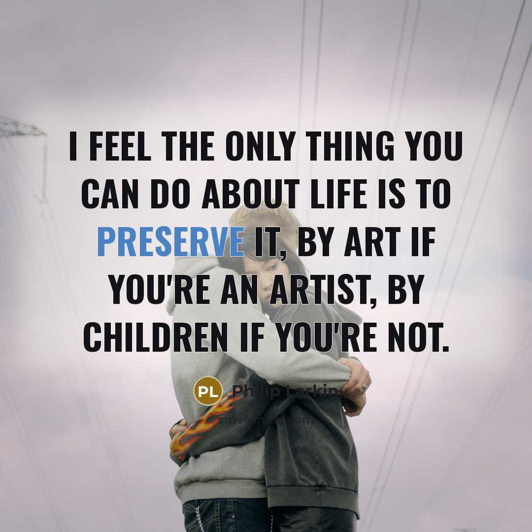 “I feel the only thing you can do about life…” quote by Philip Larkin