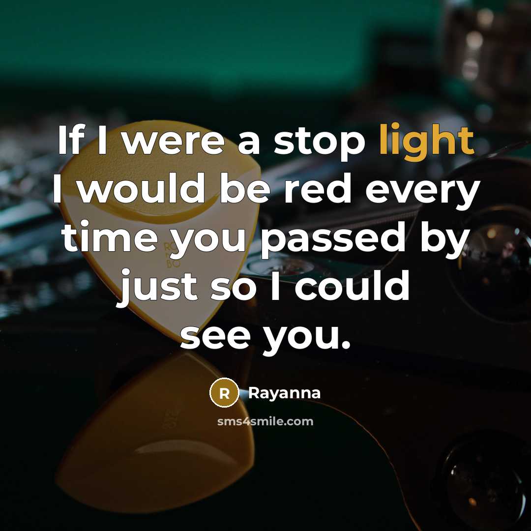 “If I were a stop light I would be red every time you passed by just so I could see you.” quote by Rayanna