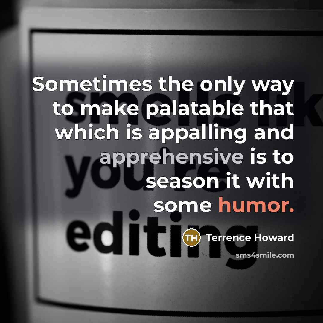 “Sometimes the only way to make palatable that which is appalling and apprehensive is to season it with some humor.” quote by Terrence Howard