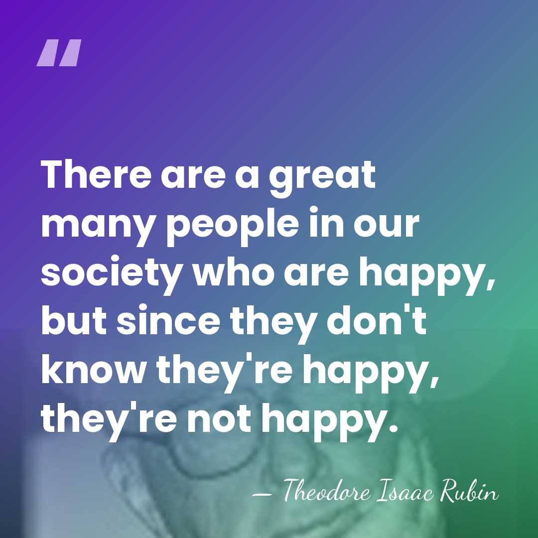There are a great many people in our society who are happy,&hellip; - Theodore Isaac Rubin