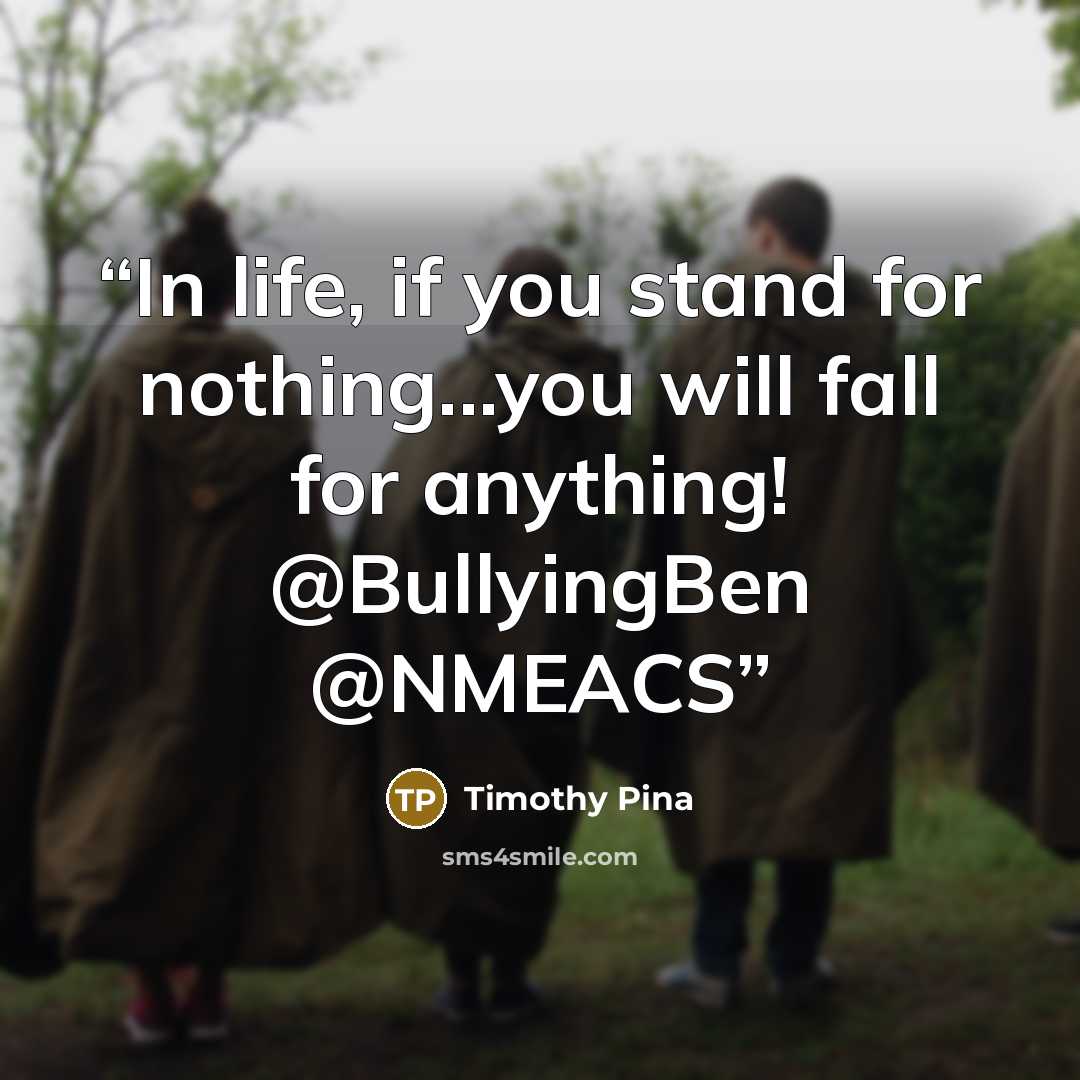 “In life, if you stand for nothing...you will fall for anything! @BullyingBen @NMEACS” quote by Timothy Pina