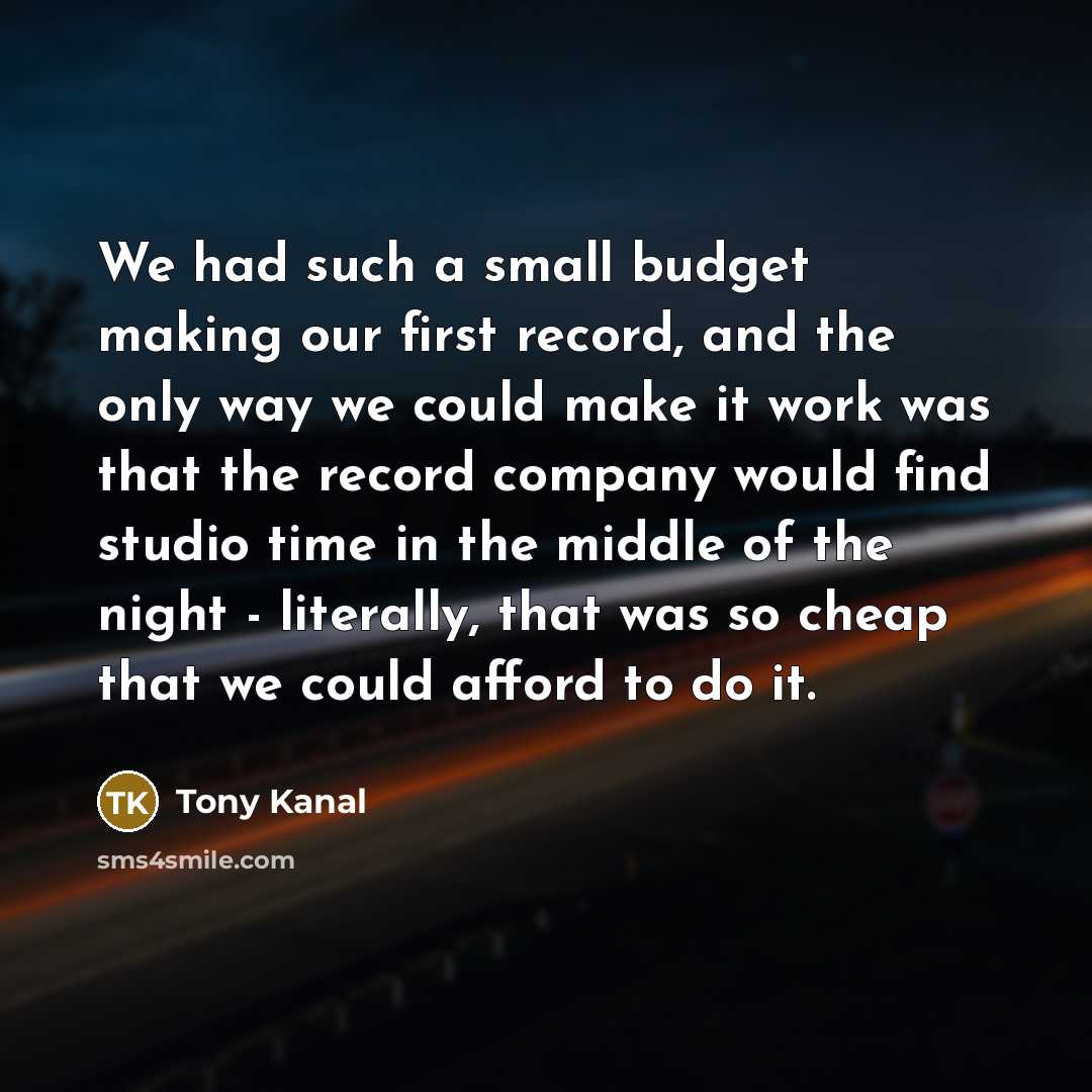 “We had such a small budget making our first record,…” quote by Tony Kanal