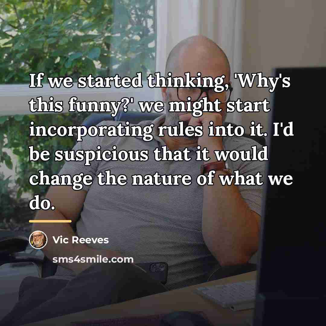 “If we started thinking, 'Why's this funny?' we might start…” quote by Vic Reeves