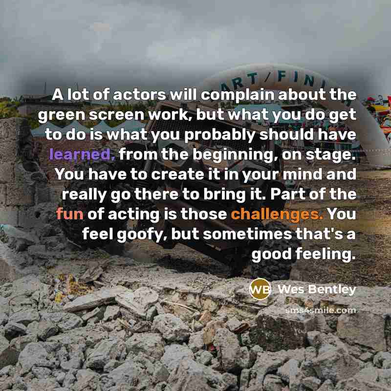 “A lot of actors will complain about the green screen work, but what you do get to do is what you probably should have learned, from the beginning, on stage. You have to create it in your mind and really go there to bring it. Part of the fun of acting is those challenges. You feel goofy, but…” quote by Wes Bentley