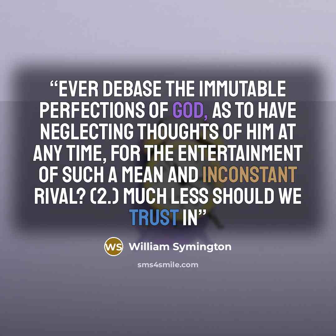 “ever debase the immutable perfections of God, as to have neglecting thoughts of him at any time, for the entertainment of such a mean and inconstant rival? (2.) Much less should we trust in” quote by William Symington