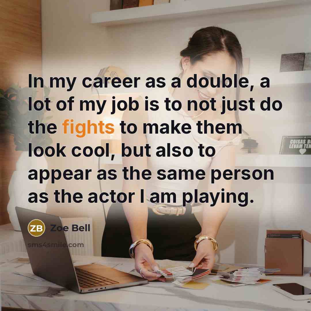 “In my career as a double, a lot of my job is to not just do the fights to make them look cool, but also to appear as the same person as the actor I am playing.” quote by Zoe Bell