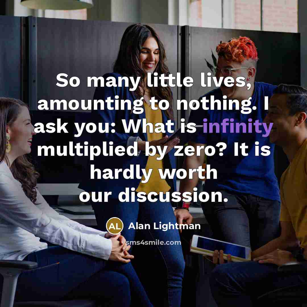 “So many little lives, amounting to nothing. I ask you:…” quote by Alan Lightman